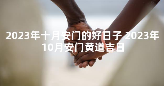 2023年十月安门的好日子 2023年10月安门黄道吉日